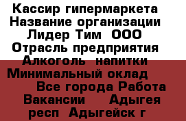 Кассир гипермаркета › Название организации ­ Лидер Тим, ООО › Отрасль предприятия ­ Алкоголь, напитки › Минимальный оклад ­ 20 000 - Все города Работа » Вакансии   . Адыгея респ.,Адыгейск г.